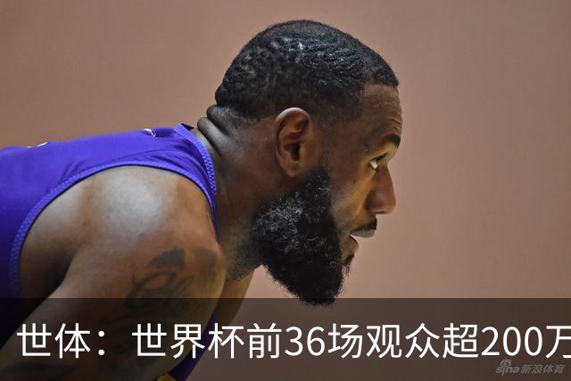 世体：世界杯前36场观众超200万，所有体育场的上座率接近100%
