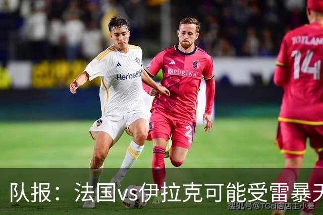 队报：法国vs伊拉克可能受雷暴天气影响，若不顺利恐怕要踢数小时